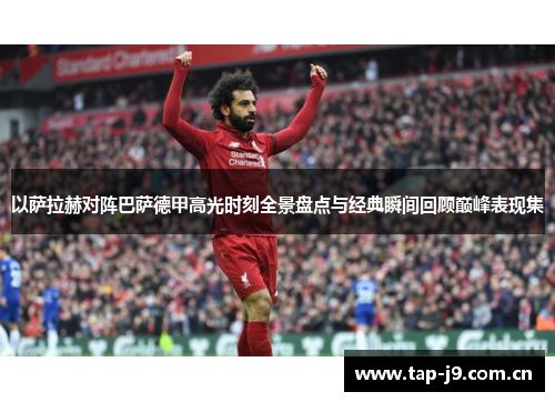 以萨拉赫对阵巴萨德甲高光时刻全景盘点与经典瞬间回顾巅峰表现集